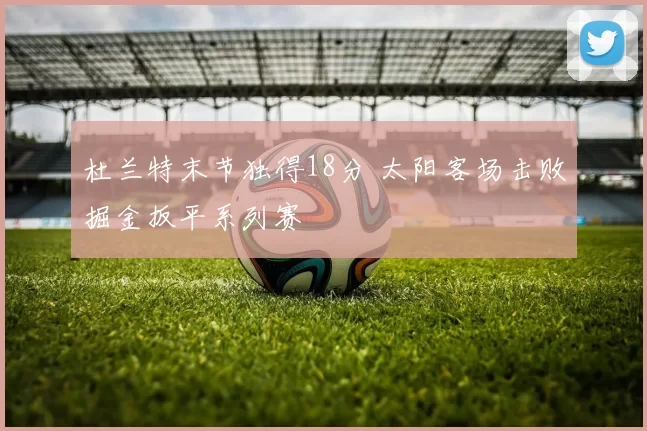 杜兰特末节独得18分 太阳客场击败掘金扳平系列赛